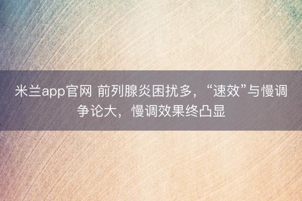 米兰app官网 前列腺炎困扰多，“速效”与慢调争论大，慢调效果终凸显