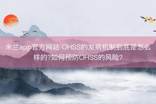 米兰app官方网站 OHSS的发病机制到底是怎么样的?如何预防OHSS的风险？