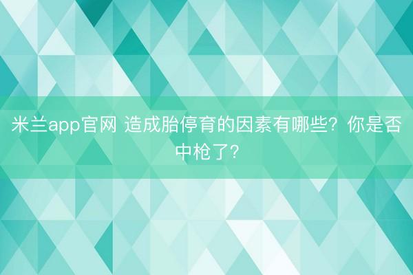 米兰app官网 造成胎停育的因素有哪些？你是否中枪了？