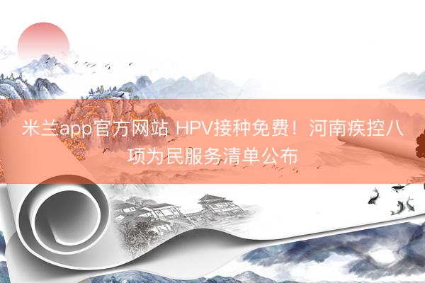 米兰app官方网站 HPV接种免费！河南疾控八项为民服务清单公布
