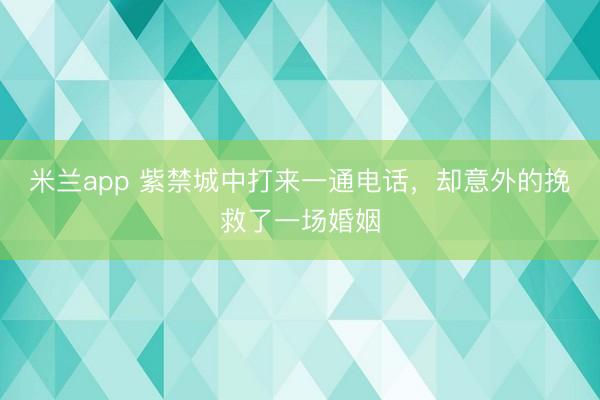 米兰app 紫禁城中打来一通电话，却意外的挽救了一场婚姻