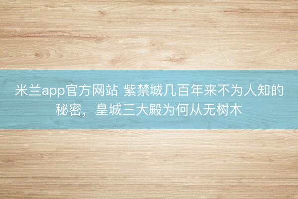 米兰app官方网站 紫禁城几百年来不为人知的秘密，皇城三大殿为何从无树木