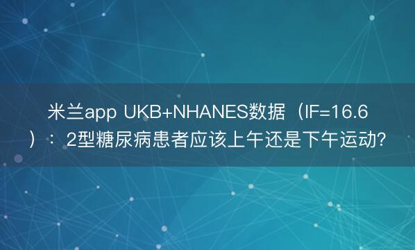 米兰app UKB+NHANES数据(IF=16.6):2型糖尿病患者应该上午还是下午运动?