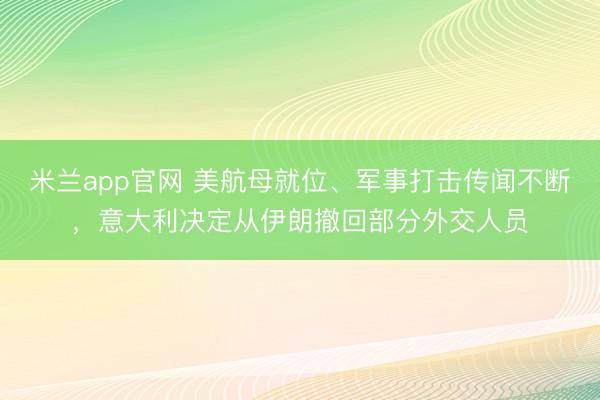 米兰app官网 美航母就位、军事打击传闻不断，意大利决定从伊朗撤回部分外交人员