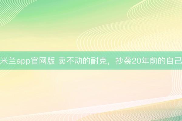 米兰app官网版 卖不动的耐克,抄袭20年前的自己