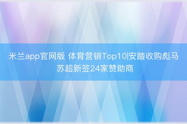 米兰app官网版 体育营销Top10|安踏收购彪马 苏超新签24家赞助商