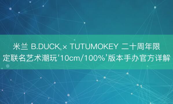 米兰 B.DUCK × TUTUMOKEY 二十周年限定联名艺术潮玩‘10cm/100%’版本手办官方详解