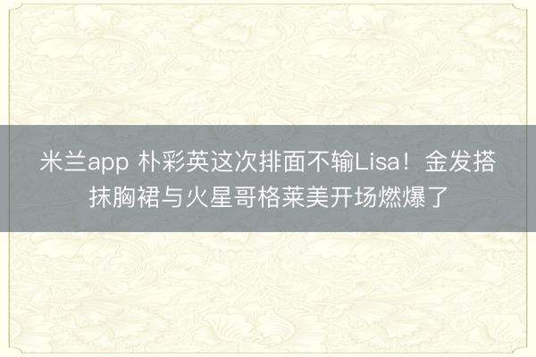 米兰app 朴彩英这次排面不输Lisa！金发搭抹胸裙与火星哥格莱美开场燃爆了
