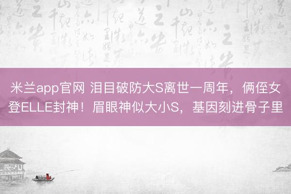 米兰app官网 泪目破防大S离世一周年，俩侄女登ELLE封神！眉眼神似大小S，基因刻进骨子里