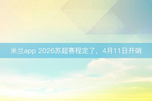 米兰app 2026苏超赛程定了，4月11日开哨