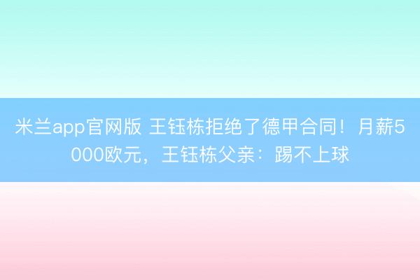 米兰app官网版 王钰栋拒绝了德甲合同！月薪5000欧元，王钰栋父亲：踢不上球