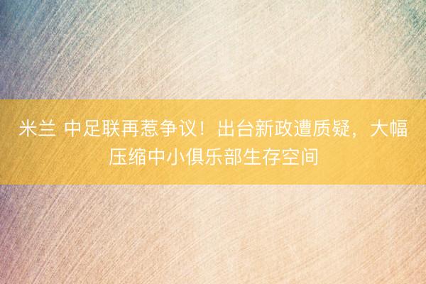 米兰 中足联再惹争议！出台新政遭质疑，大幅压缩中小俱乐部生存空间