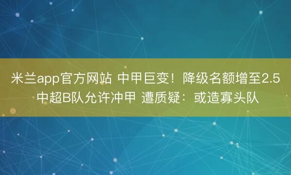 米兰app官方网站 中甲巨变！降级名额增至2.5 中超B队允许冲甲 遭质疑：或造寡头队