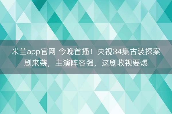 米兰app官网 今晚首播！央视34集古装探案剧来袭，主演阵容强，这剧收视要爆