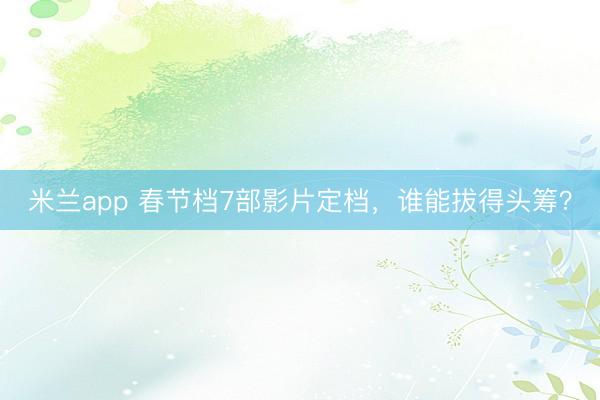 米兰app 春节档7部影片定档，谁能拔得头筹？