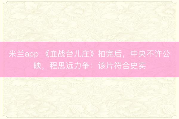 米兰app 《血战台儿庄》拍完后，中央不许公映，程思远力争：该片符合史实