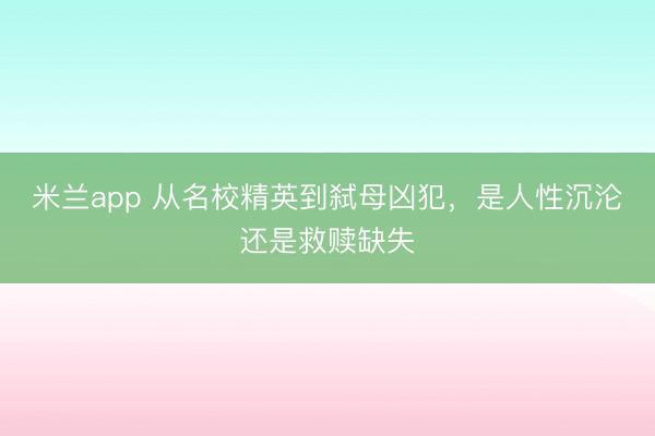 米兰app 从名校精英到弑母凶犯,是人性沉沦还是救赎缺失