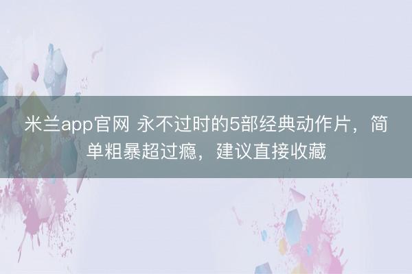米兰app官网 永不过时的5部经典动作片，简单粗暴超过瘾，建议直接收藏