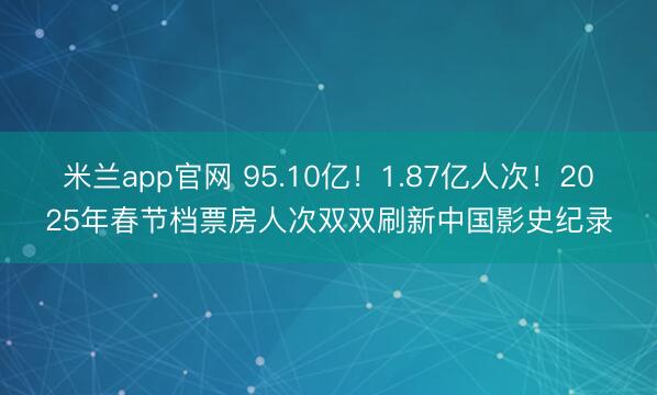 米兰app官网 95.10亿！1.87亿人次！2025年春节档票房人次双双刷新中国影史纪录