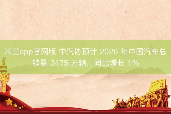 米兰app官网版 中汽协预计 2026 年中国汽车总销量 3475 万辆，同比增长 1%