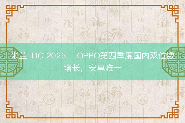 米兰 IDC 2025： OPPO第四季度国内双位数增长，安卓唯一