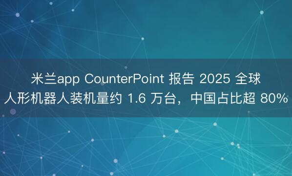 米兰app CounterPoint 报告 2025 全球人形机器人装机量约 1.6 万台,中国占比超 80%