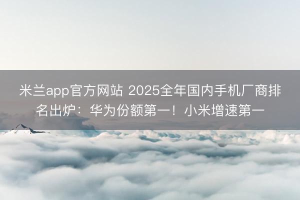 米兰app官方网站 2025全年国内手机厂商排名出炉:华为份额第一!小米增速第一