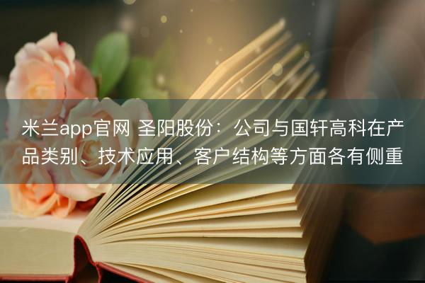 米兰app官网 圣阳股份：公司与国轩高科在产品类别、技术应用、客户结构等方面各有侧重
