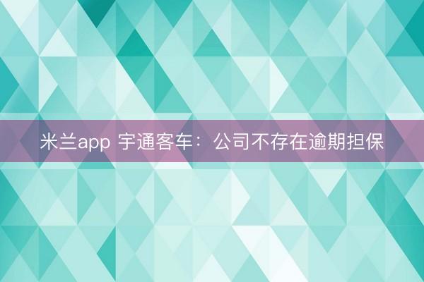 米兰app 宇通客车：公司不存在逾期担保