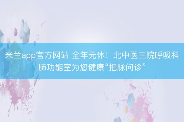 米兰app官方网站 全年无休！北中医三院呼吸科肺功能室为您健康“把脉问诊”
