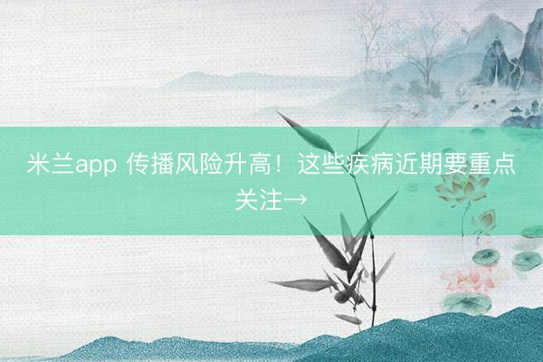 米兰app 传播风险升高!这些疾病近期要重点关注→