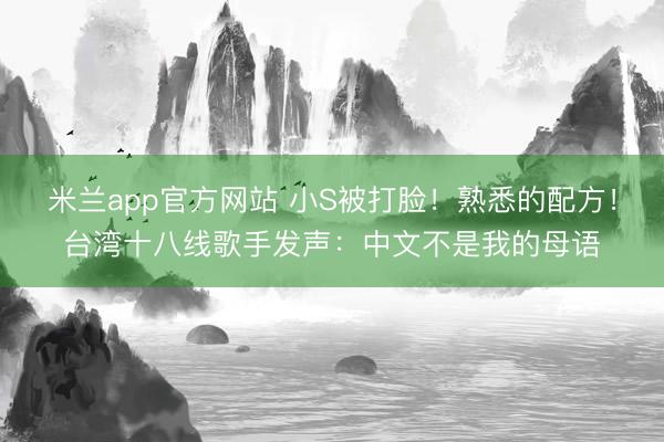 米兰app官方网站 小S被打脸！熟悉的配方！台湾十八线歌手发声：中文不是我的母语