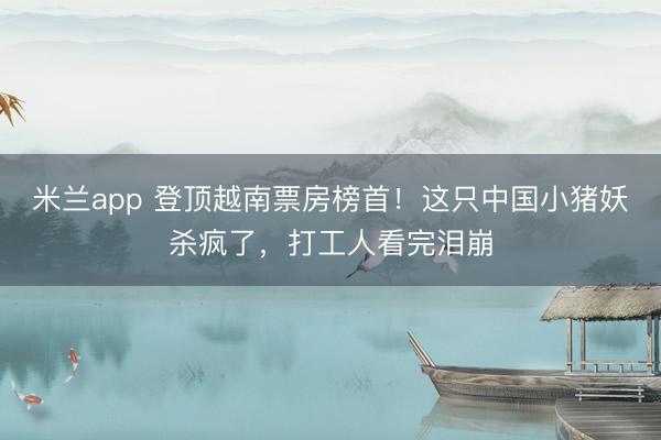 米兰app 登顶越南票房榜首！这只中国小猪妖杀疯了，打工人看完泪崩