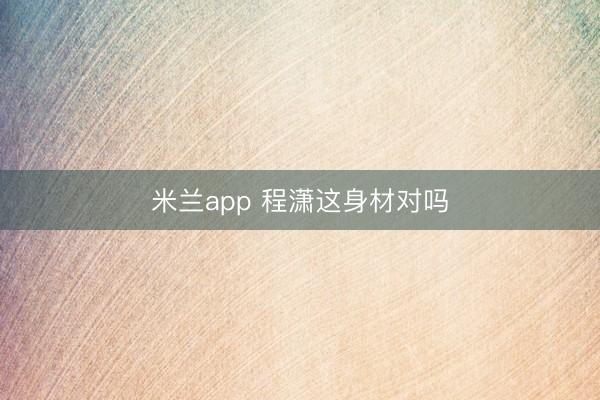 米兰app 程潇这身材对吗