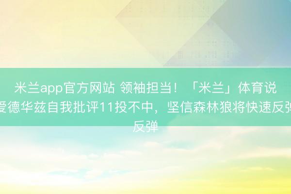 米兰app官方网站 领袖担当！「米兰」体育说爱德华兹自我批评11投不中，坚信森林狼将快速反弹