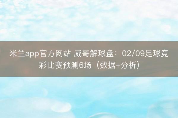 米兰app官方网站 威哥解球盘:02/09足球竞彩比赛预测6场(数据+分析)