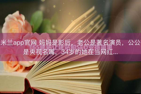 米兰app官网 妈妈是影后,老公是著名演员,公公是央视名嘴,34岁的她在当网红...
