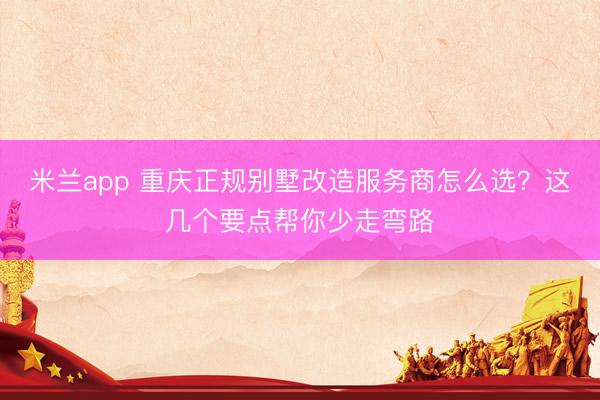 米兰app 重庆正规别墅改造服务商怎么选？这几个要点帮你少走弯路