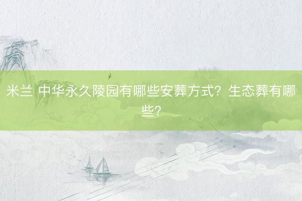 米兰 中华永久陵园有哪些安葬方式？生态葬有哪些？