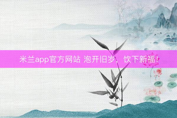 米兰app官方网站 泡开旧岁,饮下新福!
