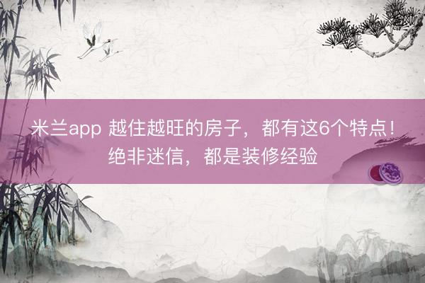 米兰app 越住越旺的房子，都有这6个特点！绝非迷信，都是装修经验