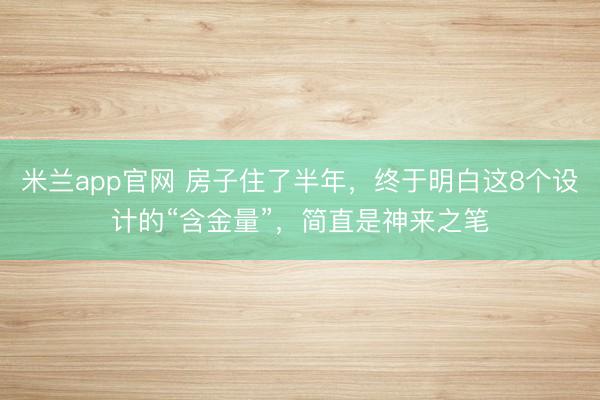 米兰app官网 房子住了半年，终于明白这8个设计的“含金量”，简直是神来之笔