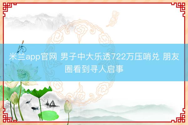 米兰app官网 男子中大乐透722万压哨兑 朋友圈看到寻人启事