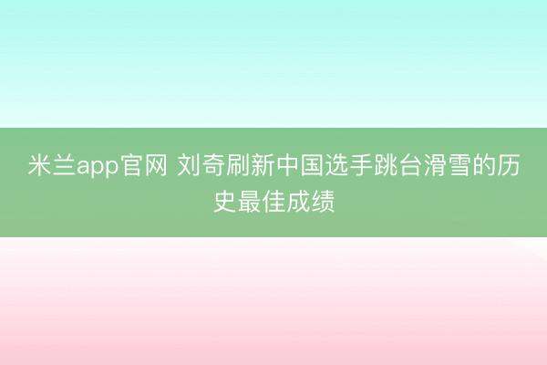 米兰app官网 刘奇刷新中国选手跳台滑雪的历史最佳成绩