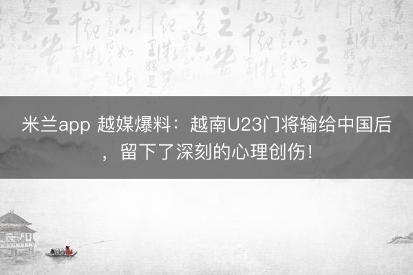 米兰app 越媒爆料：越南U23门将输给中国后，留下了深刻的心理创伤！
