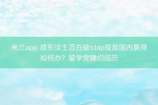 米兰app 成东谈主百白破tdap疫苗国内莫得如何办？留学党确切阅历