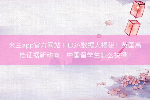 米兰app官方网站 HESA数据大揭秘！英国高档证据新动向，中国留学生怎么抉择？