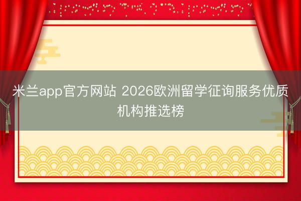米兰app官方网站 2026欧洲留学征询服务优质机构推选榜