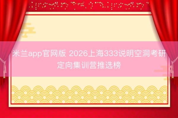 米兰app官网版 2026上海333说明空洞考研定向集训营推选榜