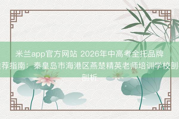 米兰app官方网站 2026年中高考全托品牌遴荐指南：秦皇岛市海港区燕楚精英老师培训学校剖析